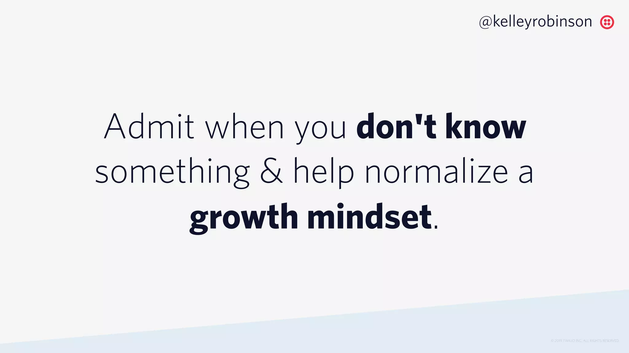 Admit when you don't know
something & help normalize a
growth mindset.
© 2019 TWILIO INC. ALL RIGHTS RESERVED.
@kelleyrobinson
 