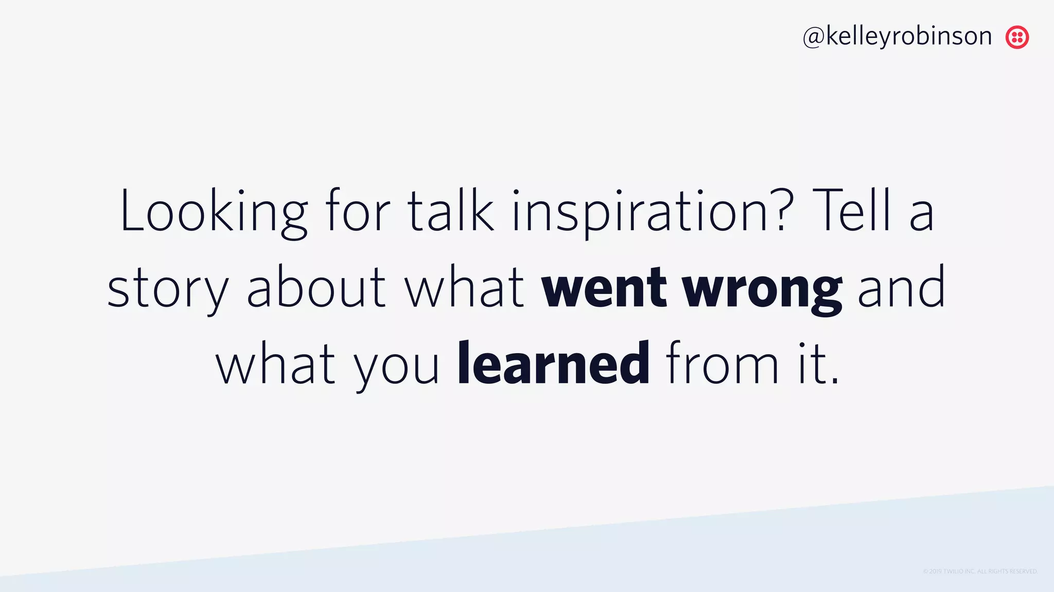 Looking for talk inspiration? Tell a
story about what went wrong and
what you learned from it.
© 2019 TWILIO INC. ALL RIGHTS RESERVED.
@kelleyrobinson
 