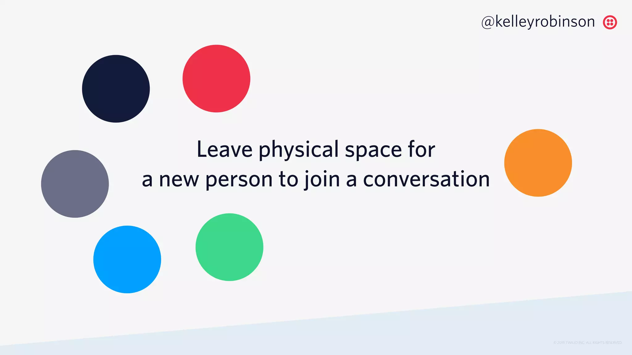 © 2019 TWILIO INC. ALL RIGHTS RESERVED.
@kelleyrobinson
Leave physical space for
a new person to join a conversation
 