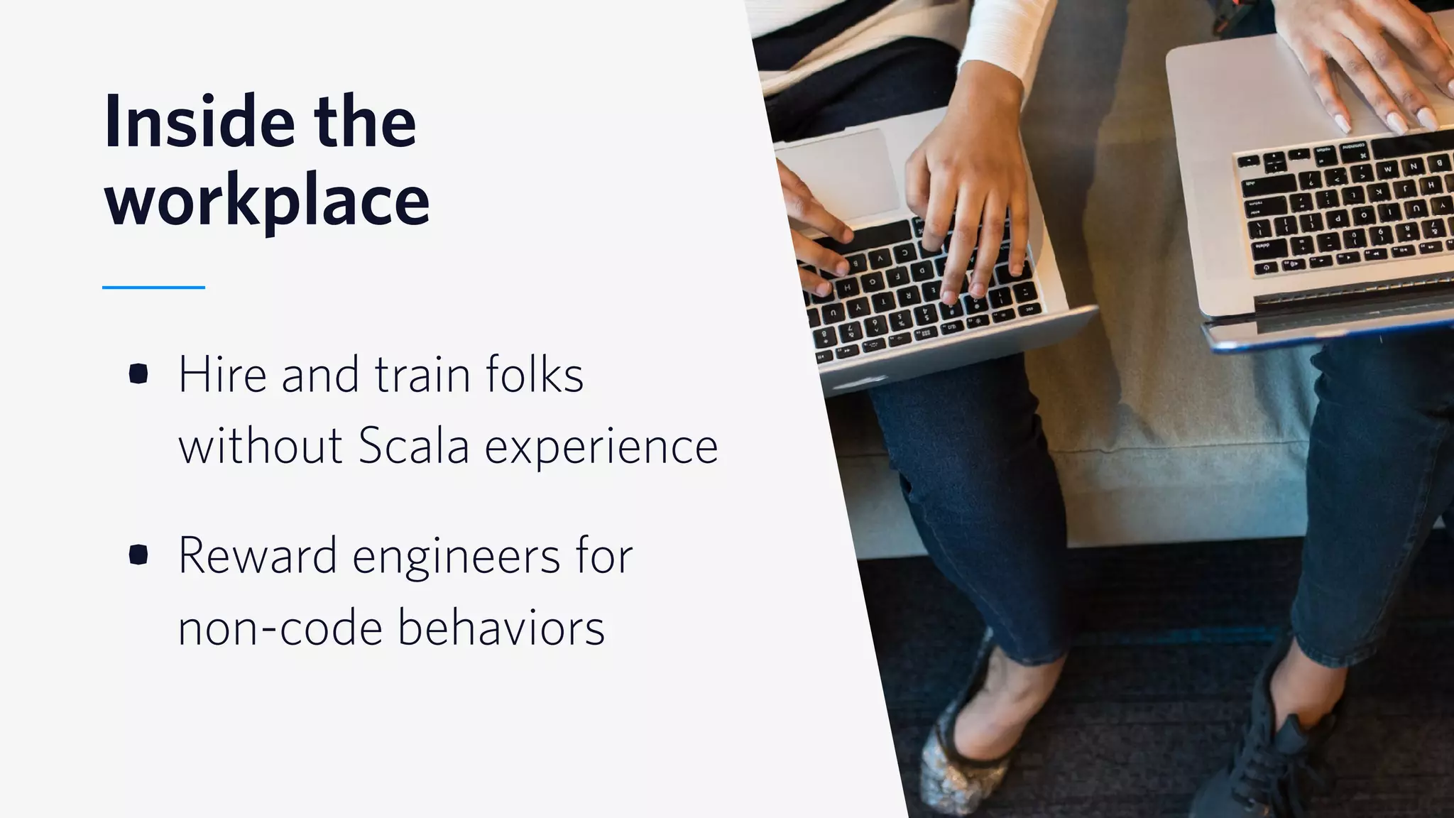 © 2019 TWILIO INC. ALL RIGHTS RESERVED.
Inside the
workplace
• Hire and train folks
without Scala experience
• Reward engineers for
non-code behaviors
 