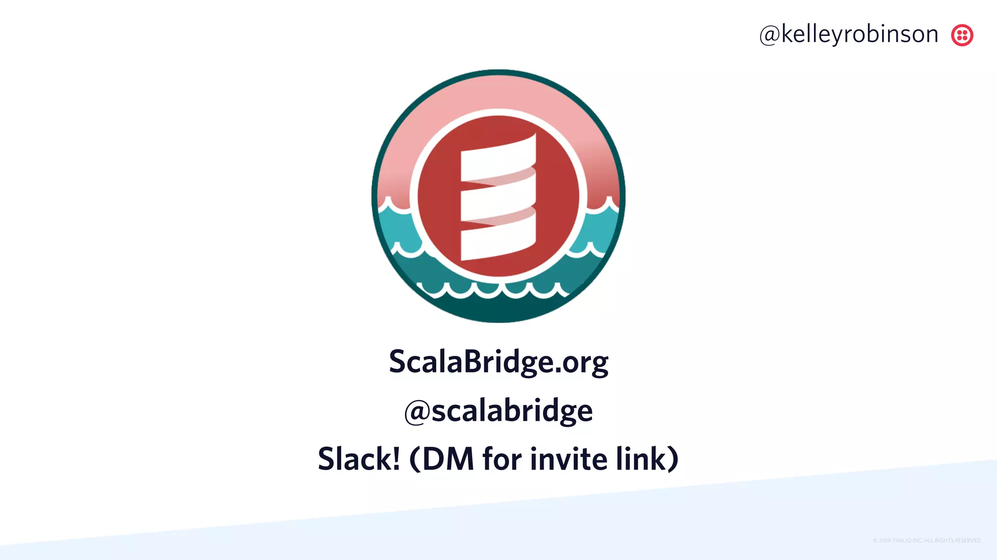 © 2019 TWILIO INC. ALL RIGHTS RESERVED.
@kelleyrobinson
ScalaBridge.org
@scalabridge
Slack! (DM for invite link)
 