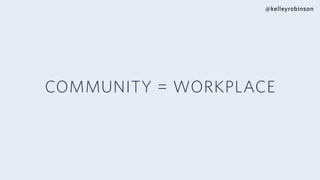 @kelleyrobinson
COMMUNITY = WORKPLACE
 