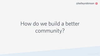 How do we build a better
community?
© 2019 TWILIO INC. ALL RIGHTS RESERVED.
@kelleyrobinson
 