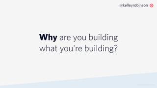 Why are you building
what you're building?
© 2019 TWILIO INC. ALL RIGHTS RESERVED.
@kelleyrobinson
 
