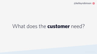 What does the customer need?
© 2019 TWILIO INC. ALL RIGHTS RESERVED.
@kelleyrobinson
 