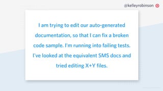 © 2019 TWILIO INC. ALL RIGHTS RESERVED.
@kelleyrobinson
I am trying to edit our auto-generated
documentation, so that I can fix a broken
code sample. I'm running into failing tests.
I've looked at the equivalent SMS docs and
tried editing X+Y files.
 