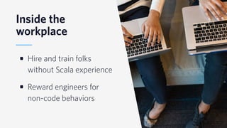© 2019 TWILIO INC. ALL RIGHTS RESERVED.
Inside the
workplace
• Hire and train folks
without Scala experience
• Reward engineers for
non-code behaviors
 