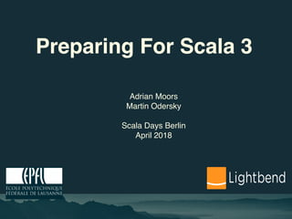Preparing For Scala 3
Adrian Moors
Martin Odersky
Scala Days Berlin
April 2018
 