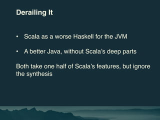 Derailing It
• Scala as a worse Haskell for the JVM
• A better Java, without Scala’s deep parts
Both take one half of Scal...