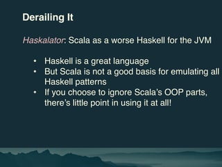 Derailing It
Haskalator: Scala as a worse Haskell for the JVM
• Haskell is a great language
• But Scala is not a good basi...