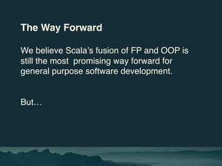 The Way Forward
We believe Scala’s fusion of FP and OOP is
still the most promising way forward for
general purpose softwa...