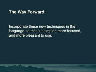 The Way Forward
Incorporate these new techniques in the
language, to make it simpler, more focused,
and more pleasant to u...