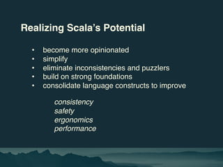 Realizing Scala’s Potential
• become more opinionated
• simplify
• eliminate inconsistencies and puzzlers
• build on stron...