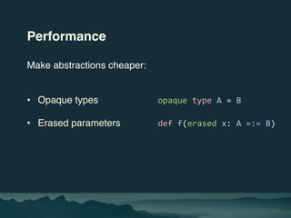 Performance
Make abstractions cheaper:
• Opaque types opaque type A = B
• Erased parameters def f(erased x: A =:= B)
 