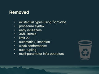 Removed
• existential types using forSome
• procedure syntax
• early initiliazers
• XML literals
• limit 22
• automatic ()...