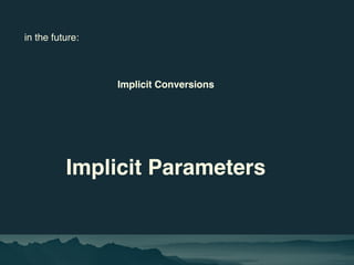 in the future:
Implicit Conversions
Implicit Parameters
 