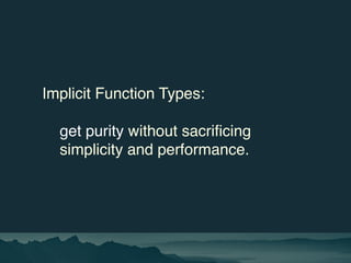 Implicit Function Types:
get purity without sacrificing
simplicity and performance.
 