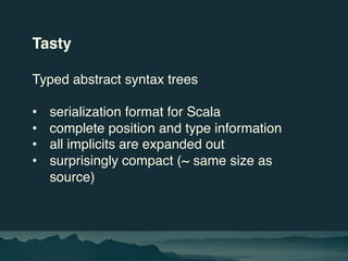 Tasty
Typed abstract syntax trees
• serialization format for Scala
• complete position and type information
• all implicit...