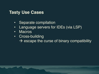 Tasty Use Cases
• Separate compilation
• Language servers for IDEs (via LSP)
• Macros
• Cross-building
à escape the curse ...