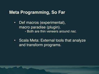 Meta Programming, So Far
• Def macros (experimental),
macro paradise (plugin).
- Both are thin veneers around nsc.
• Scala...