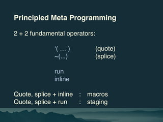 Principled Meta Programming
2 + 2 fundamental operators:
‘( … ) (quote)
~(...) (splice)
run
inline
Quote, splice + inline ...