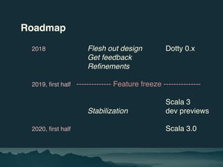 Roadmap
2018 Flesh out design Dotty 0.x
Get feedback
Refinements
2019, first half -------------- Feature freeze ----------...