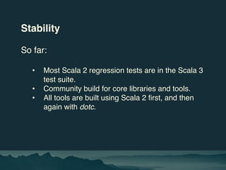 Stability
So far:
• Most Scala 2 regression tests are in the Scala 3
test suite.
• Community build for core libraries and ...