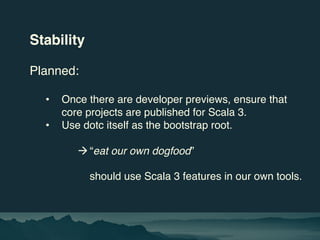 Stability
Planned:
• Once there are developer previews, ensure that
core projects are published for Scala 3.
• Use dotc it...