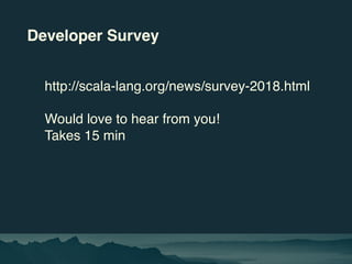 Developer Survey
http://scala-lang.org/news/survey-2018.html
Would love to hear from you!
Takes 15 min
 