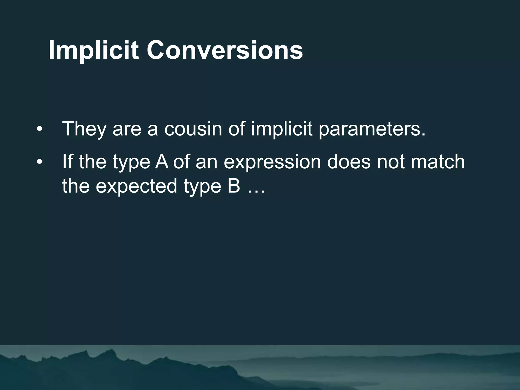 • They are a cousin of implicit parameters.
• If the type A of an expression does not match
the expected type B …
Implicit Conversions
 