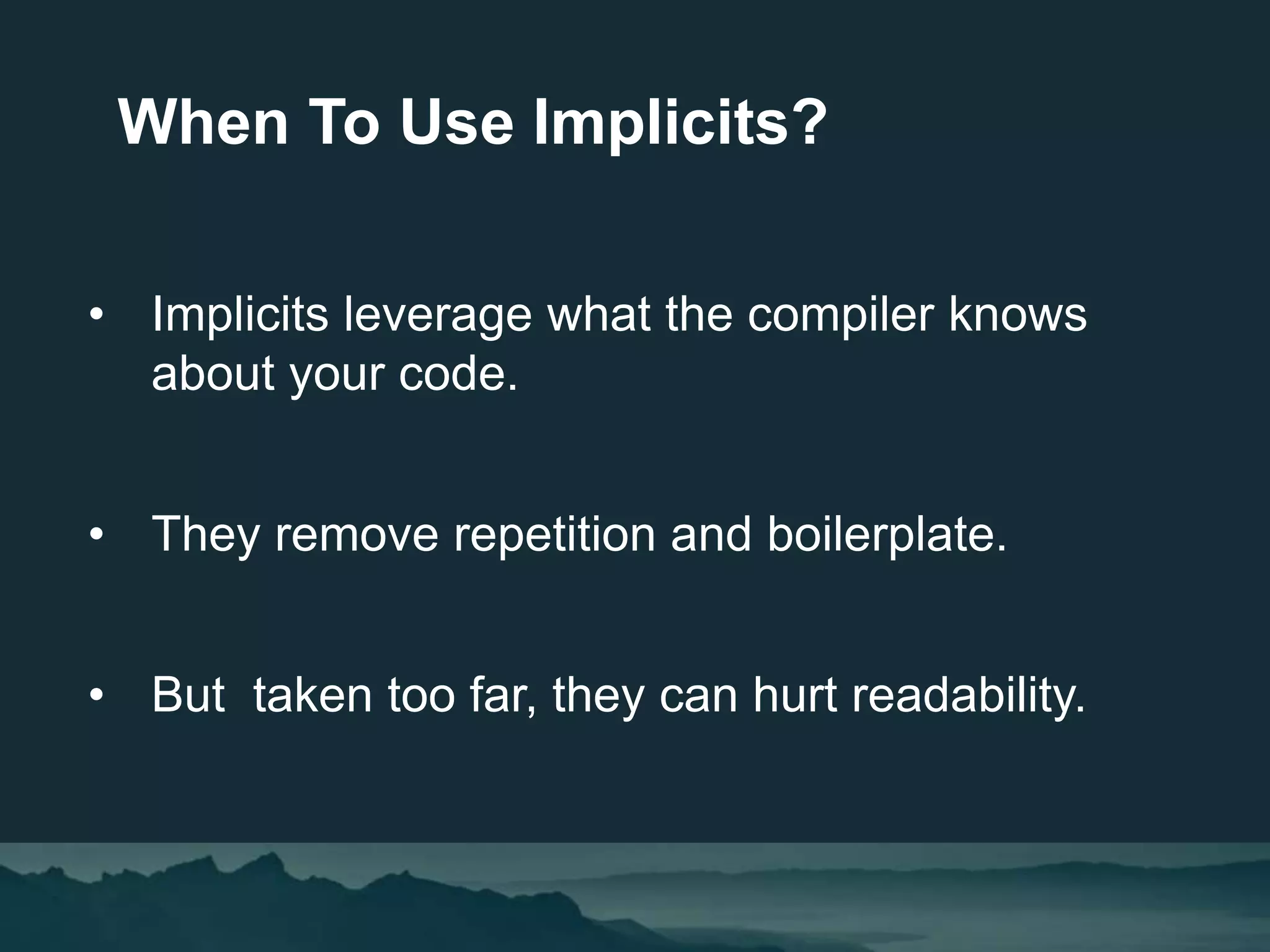 • Implicits leverage what the compiler knows
about your code.
• They remove repetition and boilerplate.
• But taken too far, they can hurt readability.
When To Use Implicits?
 