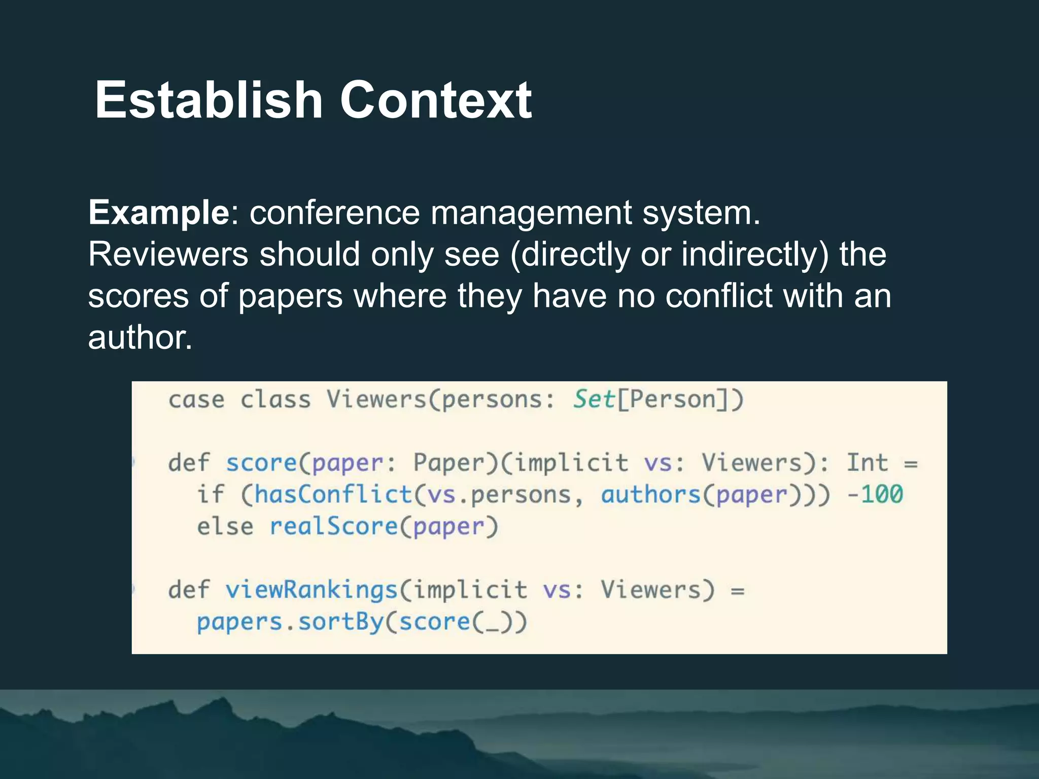 Establish Context
Example: conference management system.
Reviewers should only see (directly or indirectly) the
scores of papers where they have no conflict with an
author.
 