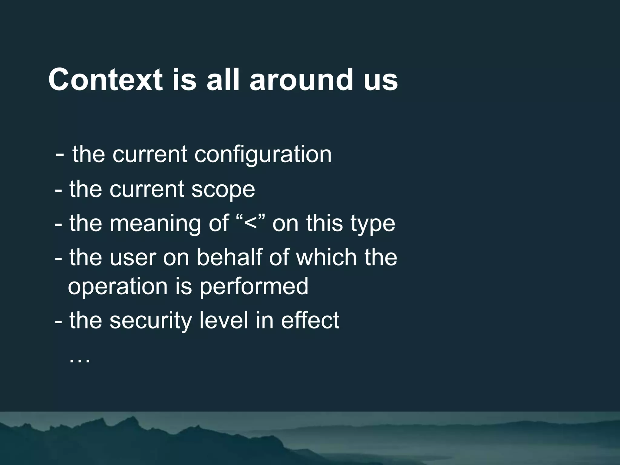 Context is all around us
- the current configuration
- the current scope
- the meaning of “<” on this type
- the user on behalf of which the
operation is performed
- the security level in effect
…
 