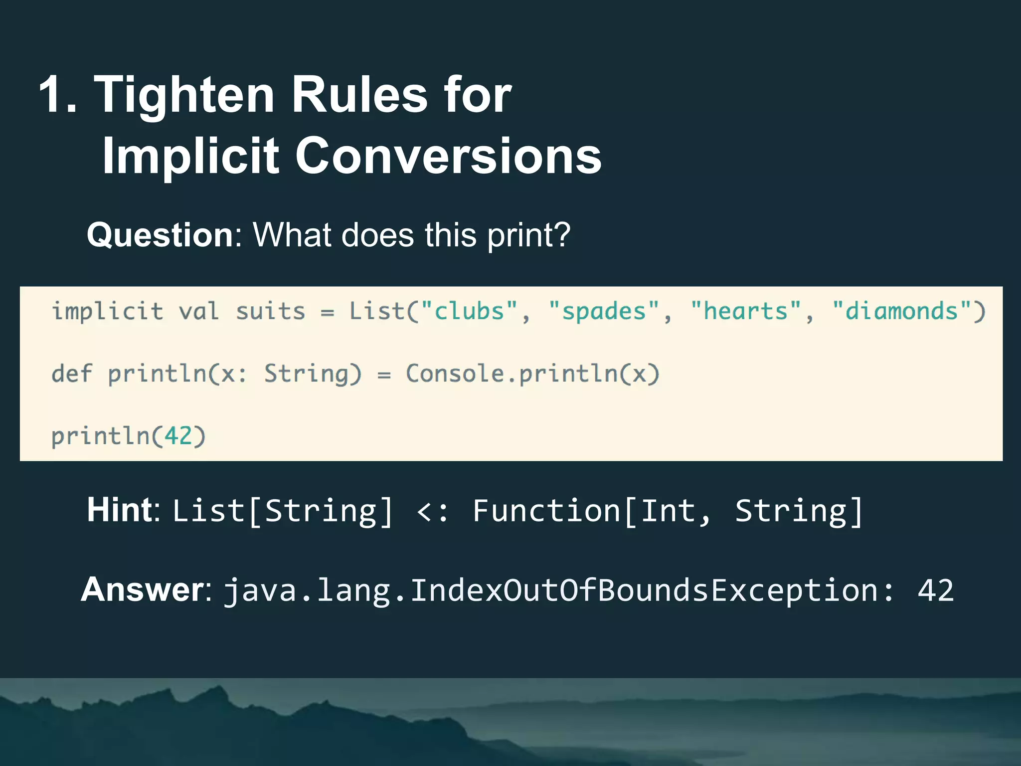 1. Tighten Rules for
Implicit Conversions
Question: What does this print?
Answer: java.lang.IndexOutOfBoundsException: 42
Hint: List[String] <: Function[Int, String]
 