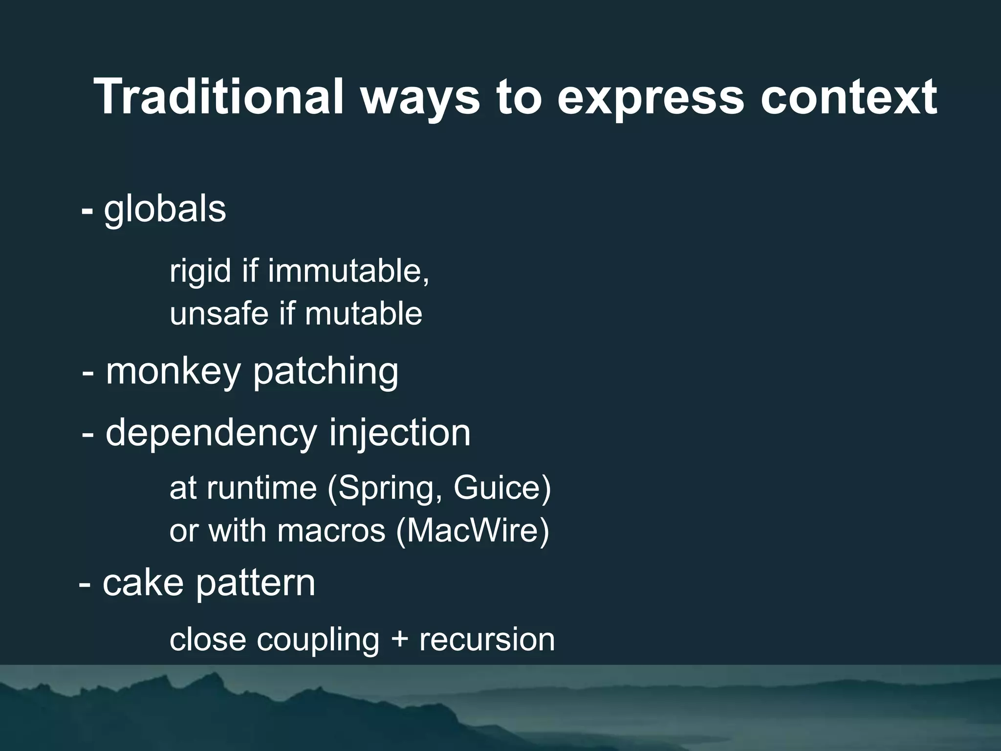 - globals
rigid if immutable,
unsafe if mutable
- monkey patching
- dependency injection
at runtime (Spring, Guice)
or with macros (MacWire)
- cake pattern
close coupling + recursion
Traditional ways to express context
 