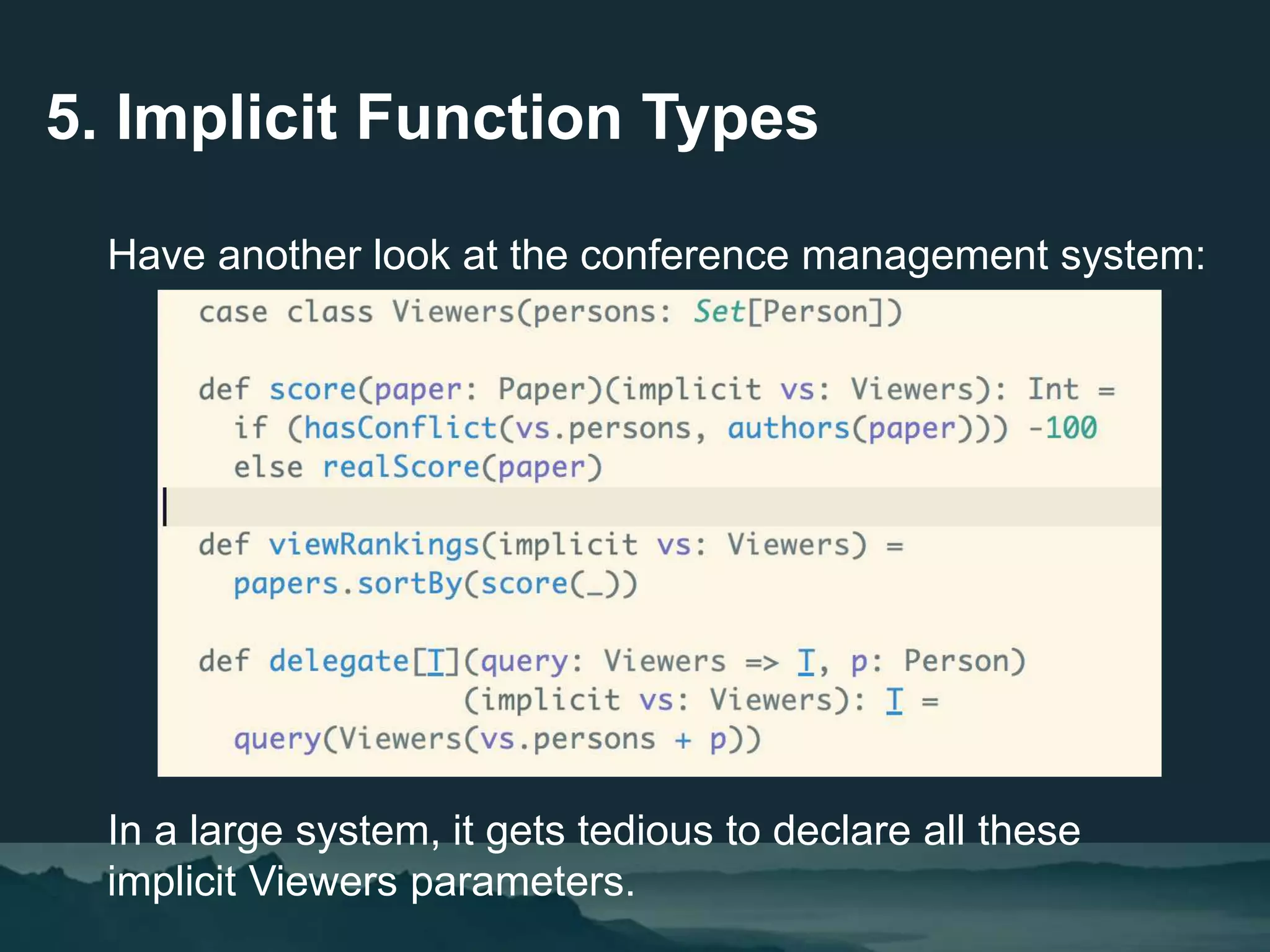 5. Implicit Function Types
Have another look at the conference management system:
In a large system, it gets tedious to declare all these
implicit Viewers parameters.
 