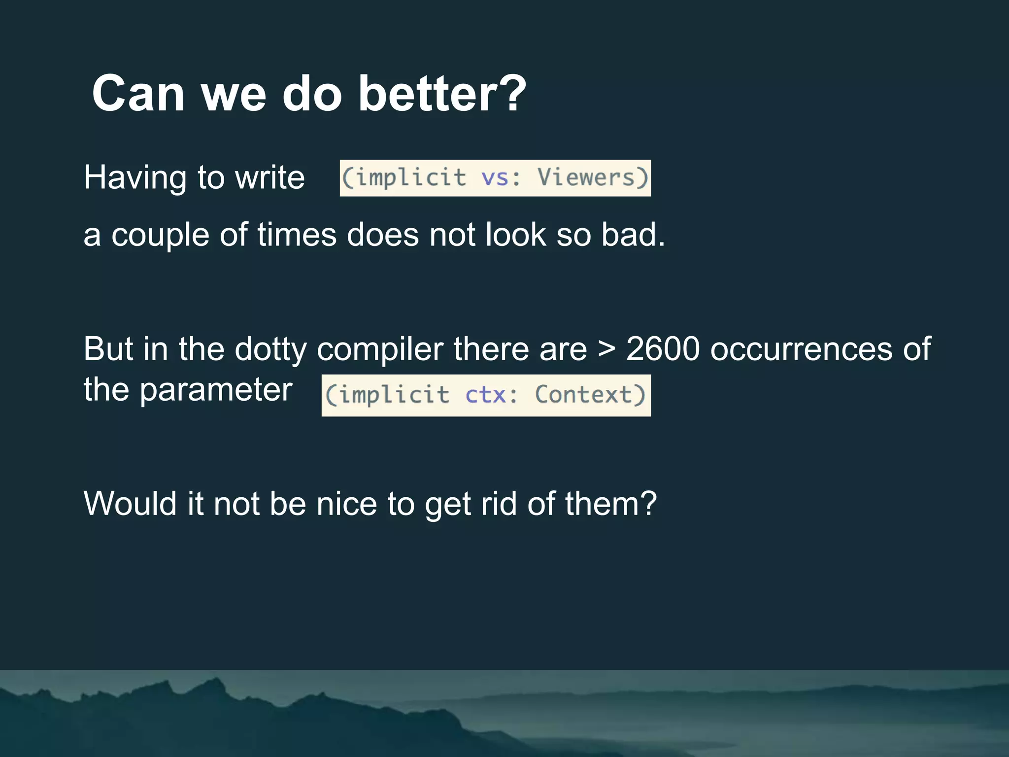 Can we do better?
Having to write
a couple of times does not look so bad.
But in the dotty compiler there are > 2600 occurrences of
the parameter
Would it not be nice to get rid of them?
 