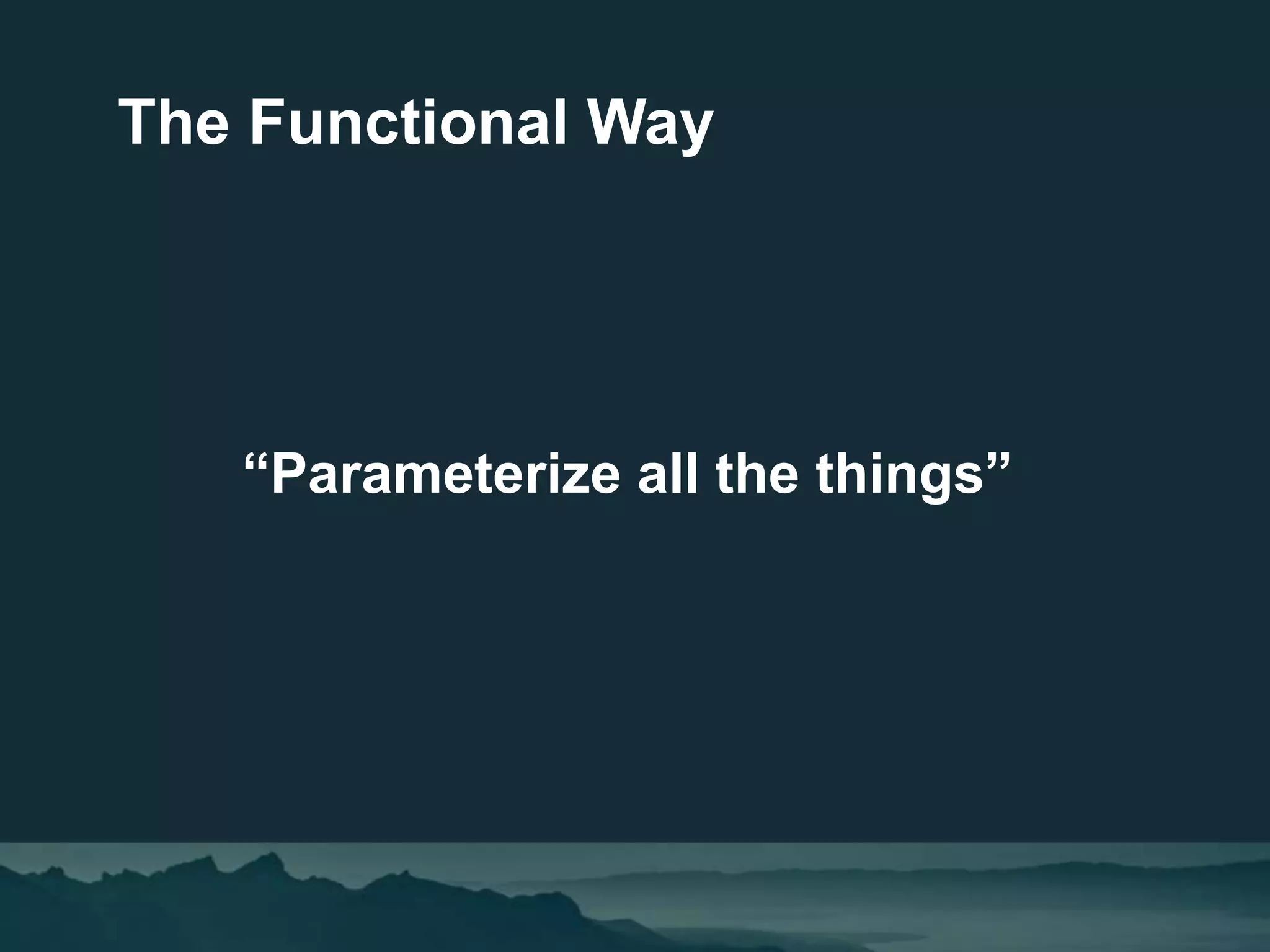 “Parameterize all the things”
The Functional Way
 