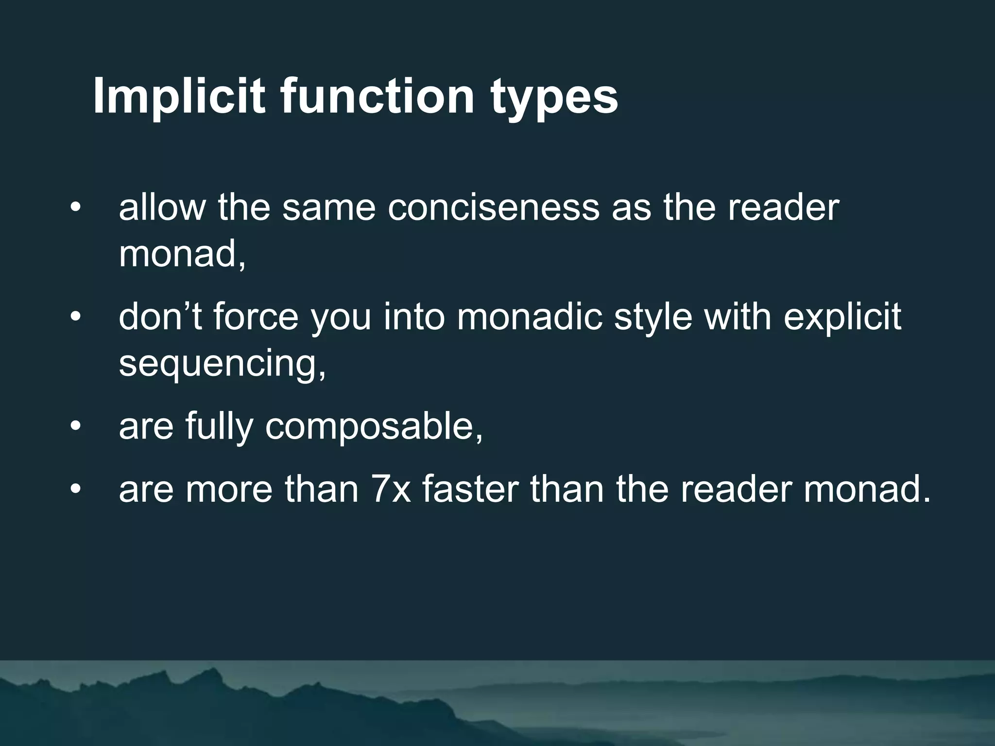 • allow the same conciseness as the reader
monad,
• don’t force you into monadic style with explicit
sequencing,
• are fully composable,
• are more than 7x faster than the reader monad.
Implicit function types
 