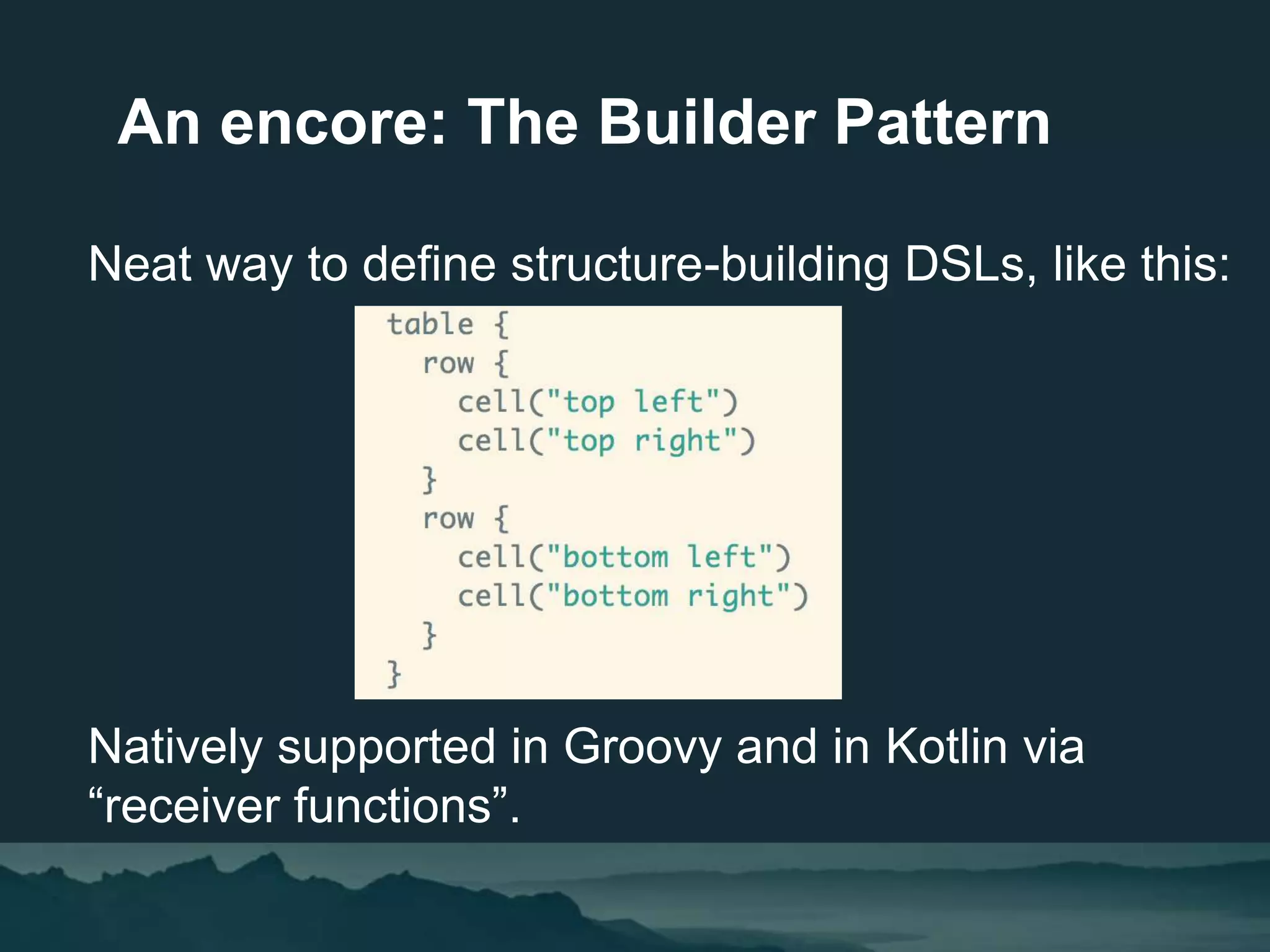 Neat way to define structure-building DSLs, like this:
Natively supported in Groovy and in Kotlin via
“receiver functions”.
An encore: The Builder Pattern
 