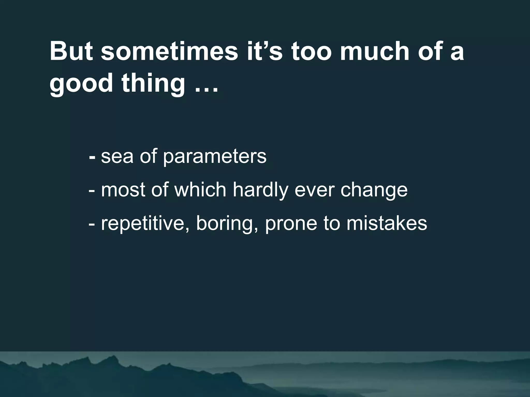 - sea of parameters
- most of which hardly ever change
- repetitive, boring, prone to mistakes
But sometimes it’s too much of a
good thing …
 