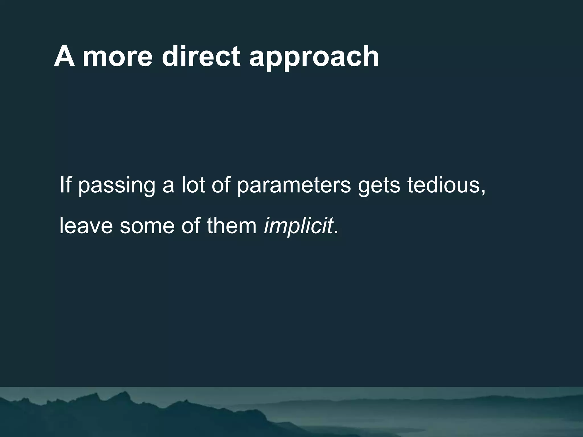 If passing a lot of parameters gets tedious,
leave some of them implicit.
A more direct approach
 