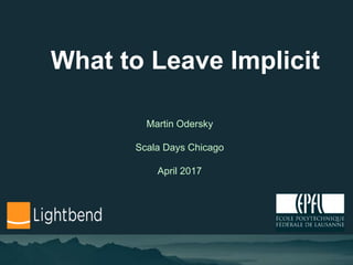 What to Leave Implicit
Martin Odersky
Scala Days Chicago
April 2017
 