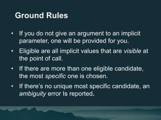 • If you do not give an argument to an implicit
parameter, one will be provided for you.
• Eligible are all implicit value...