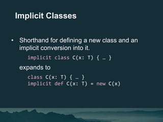 • Shorthand for defining a new class and an
implicit conversion into it.
implicit class C(x: T) { … }
expands to
class C(x...