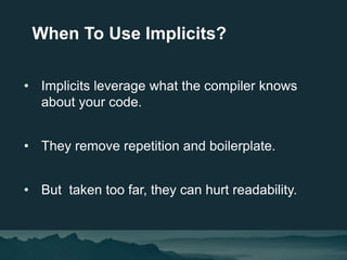 • Implicits leverage what the compiler knows
about your code.
• They remove repetition and boilerplate.
• But taken too fa...
