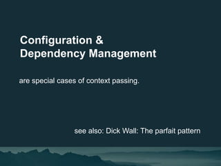 Configuration &
Dependency Management
are special cases of context passing.
see also: Dick Wall: The parfait pattern
 