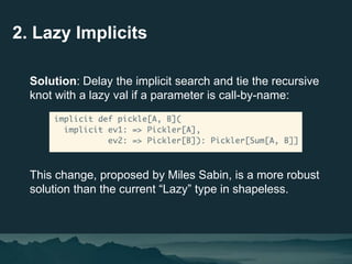 2. Lazy Implicits
Solution: Delay the implicit search and tie the recursive
knot with a lazy val if a parameter is call-by...