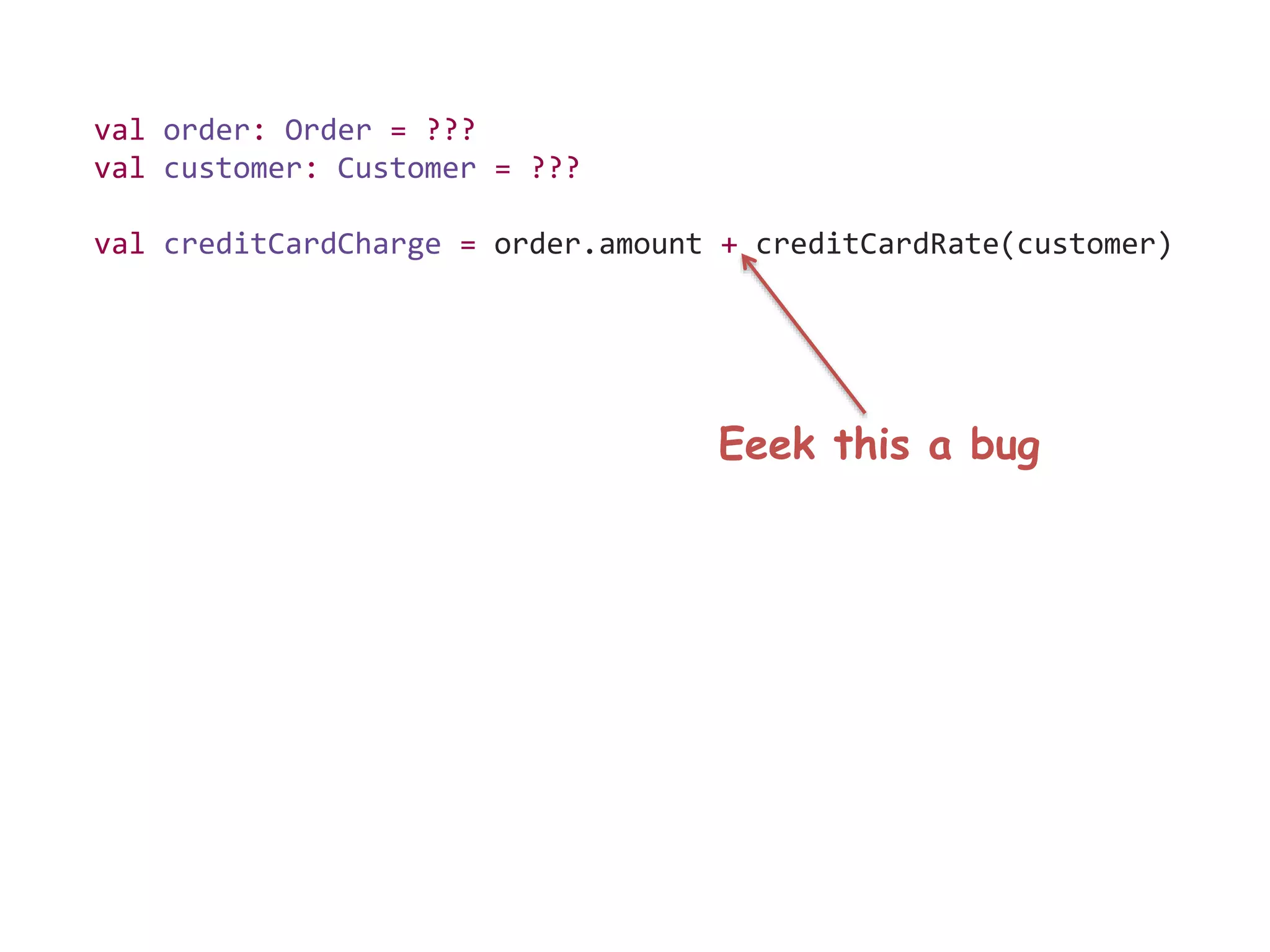 val order: Order = ???
val customer: Customer = ???
val creditCardCharge = order.amount + creditCardRate(customer)
Eeek this a bug
 