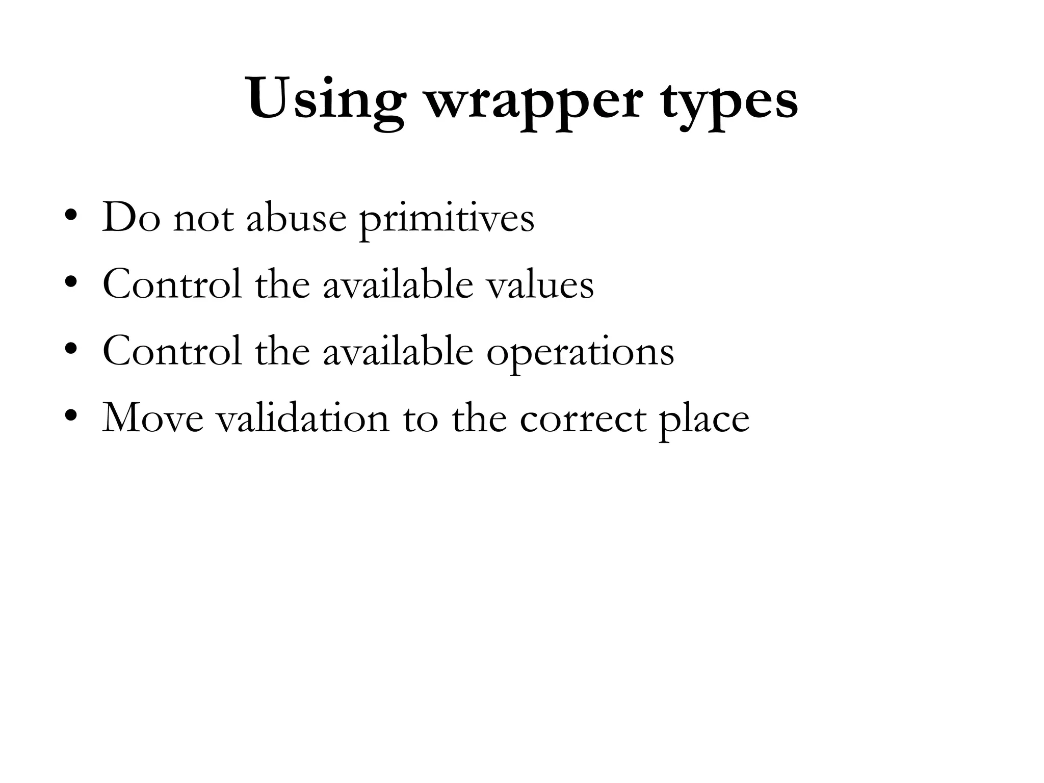 Using wrapper types
• Do not abuse primitives
• Control the available values
• Control the available operations
• Move validation to the correct place
 